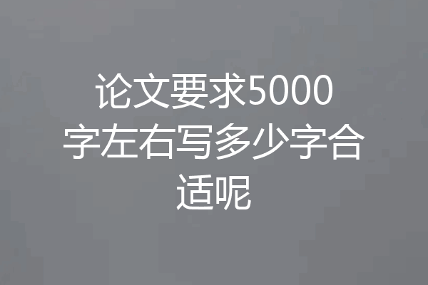 论文要求5000字左右写多少字合适呢