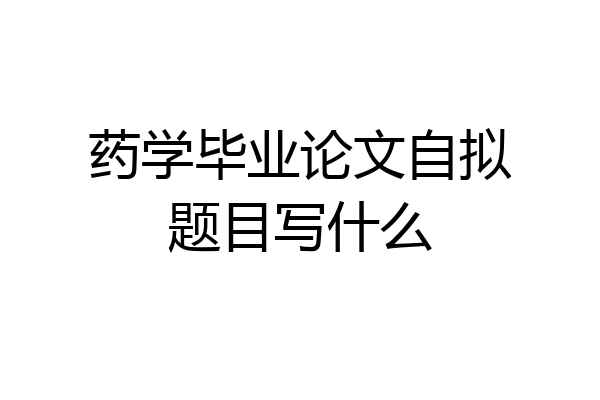 药学毕业论文自拟题目写什么