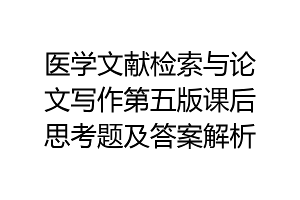 医学文献检索与论文写作第五版课后思考题及答案解析