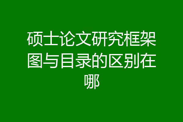 硕士论文研究框架图与目录的区别在哪