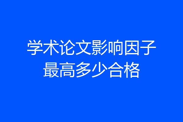 学术论文影响因子最高多少合格