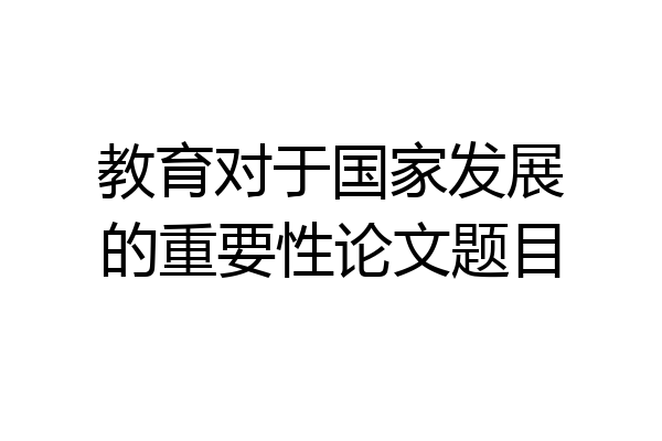 教育对于国家发展的重要性论文题目