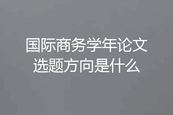 国际商务学年论文选题方向是什么
