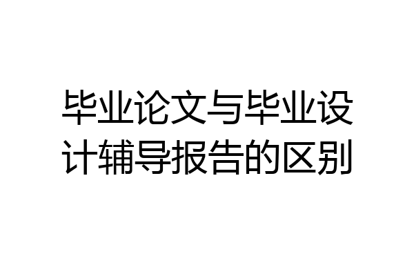 毕业论文与毕业设计辅导报告的区别