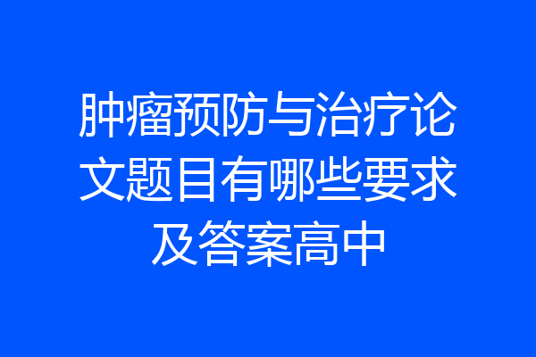 肿瘤预防与治疗论文题目有哪些要求及答案高中