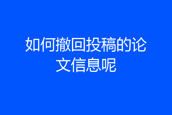 如何撤回投稿的论文信息呢
