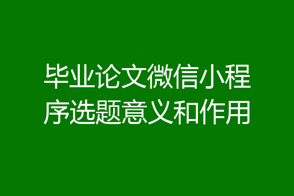 毕业论文微信小程序选题意义和作用