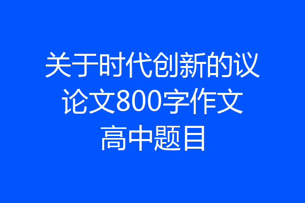 关于时代创新的议论文800字作文高中题目