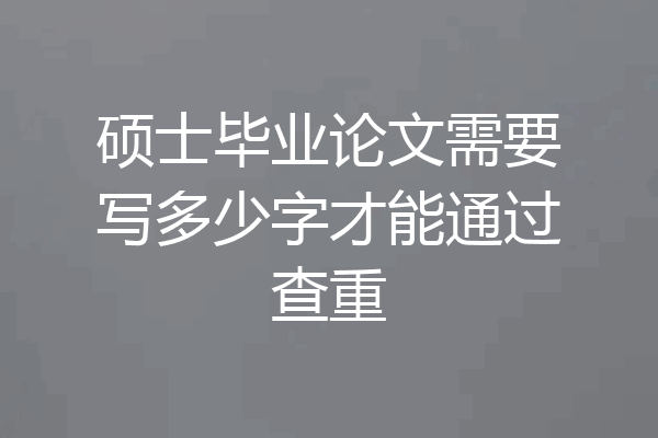 硕士毕业论文需要写多少字才能通过查重
