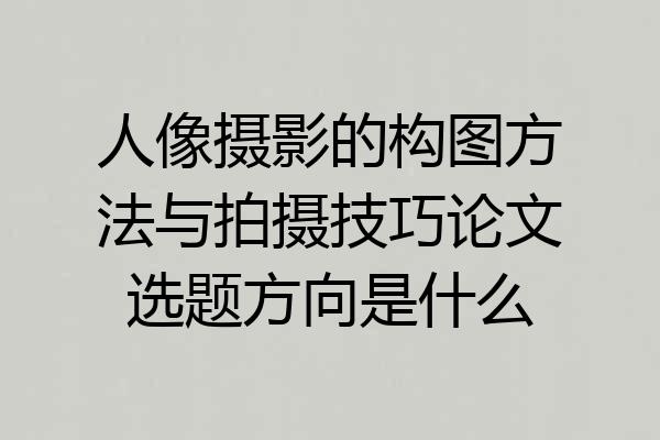 人像摄影的构图方法与拍摄技巧论文选题方向是什么
