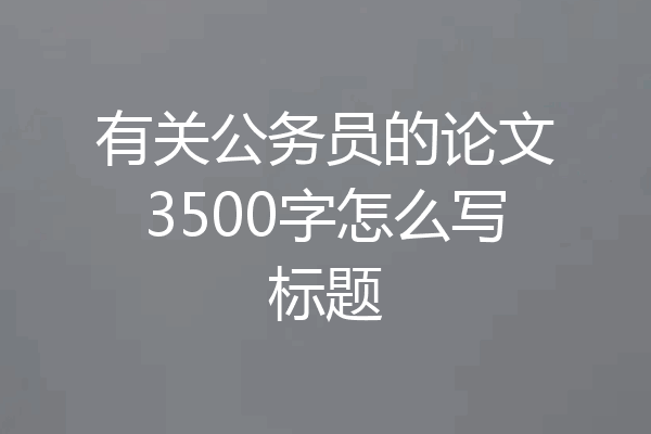 有关公务员的论文3500字怎么写标题
