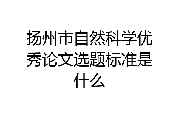 扬州市自然科学优秀论文选题标准是什么