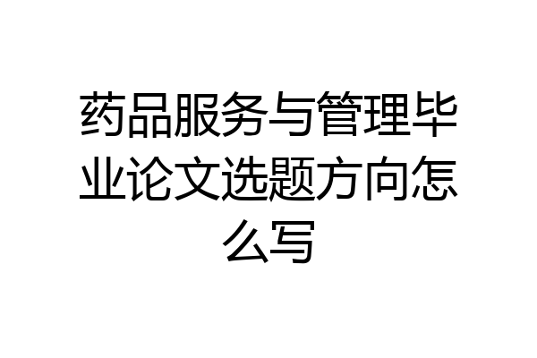 药品服务与管理毕业论文选题方向怎么写