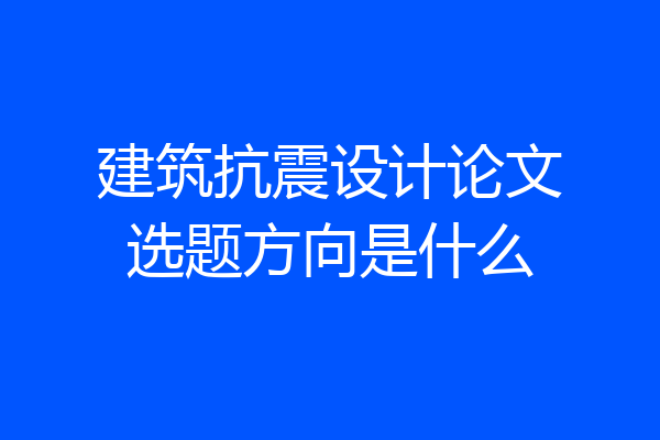 建筑抗震设计论文选题方向是什么