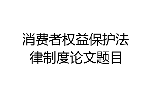 消费者权益保护法律制度论文题目