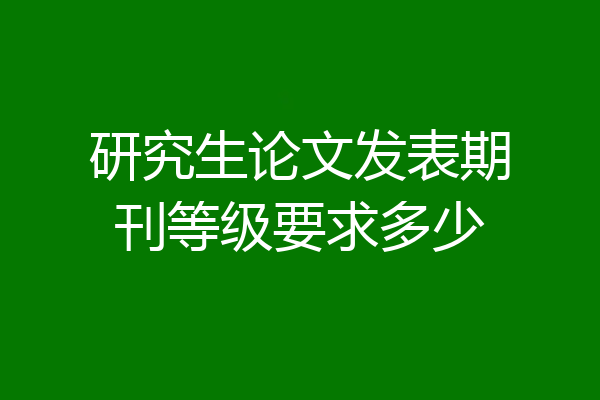 研究生论文发表期刊等级要求多少