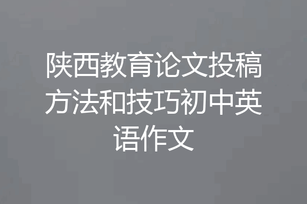 陕西教育论文投稿方法和技巧初中英语作文
