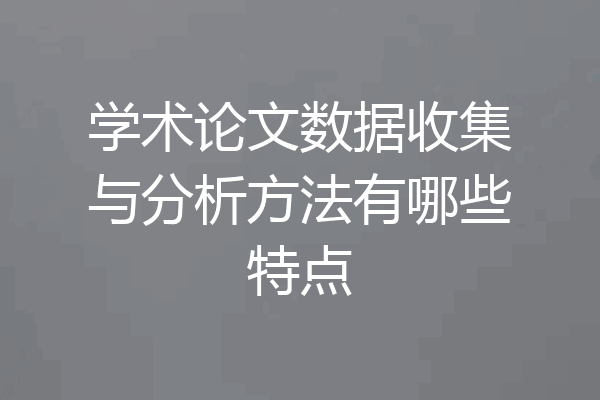 学术论文数据收集与分析方法有哪些特点