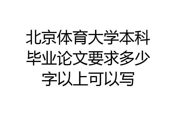 北京体育大学本科毕业论文要求多少字以上可以写