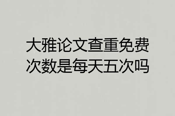 大雅论文查重免费次数是每天五次吗