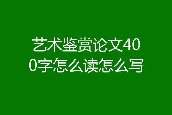 艺术鉴赏论文400字怎么读怎么写