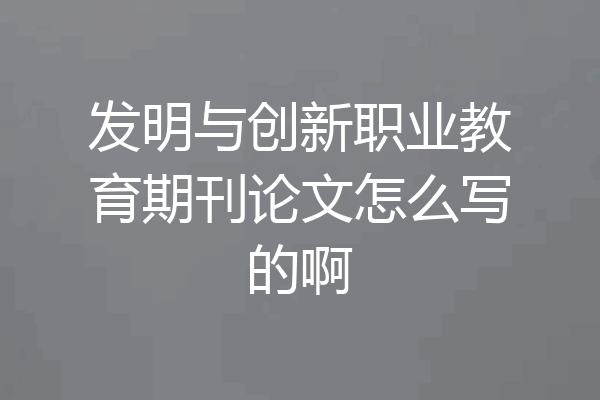 发明与创新职业教育期刊论文怎么写的啊