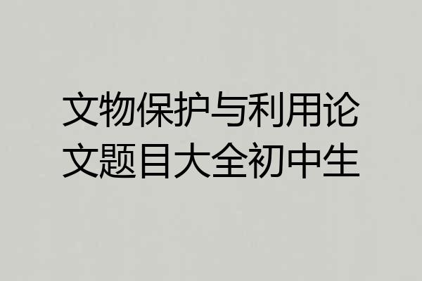 文物保护与利用论文题目大全初中生