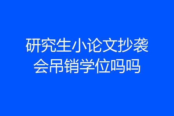 研究生小论文抄袭会吊销学位吗吗