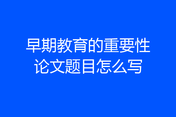 早期教育的重要性论文题目怎么写