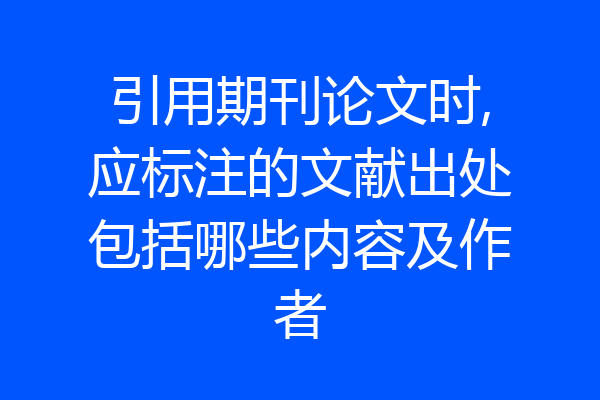 引用期刊论文时,应标注的文献出处包括哪些内容及作者
