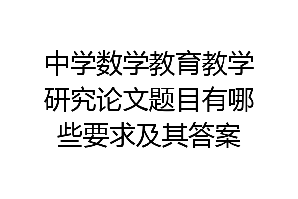 中学数学教育教学研究论文题目有哪些要求及其答案