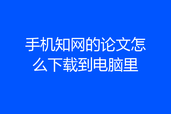 手机知网的论文怎么下载到电脑里