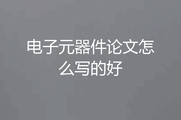 电子元器件论文怎么写的好