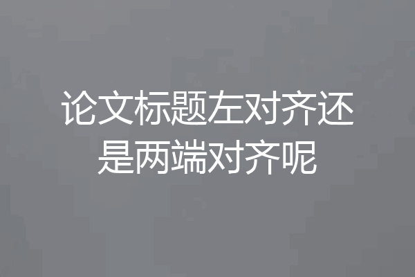 论文标题左对齐还是两端对齐呢