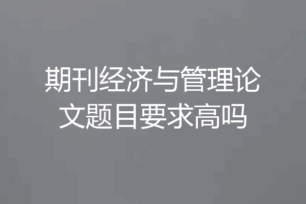 期刊经济与管理论文题目要求高吗