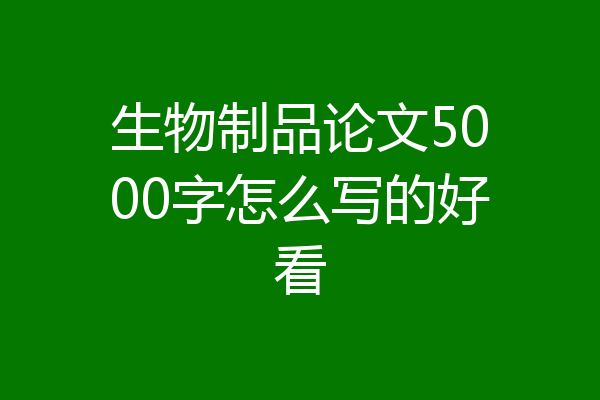 生物制品论文5000字怎么写的好看