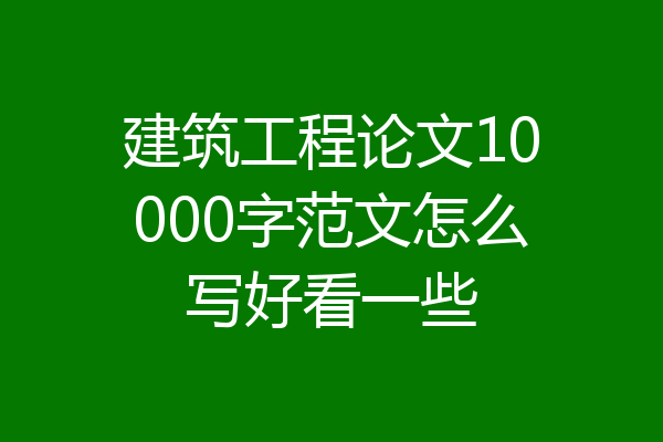 建筑工程论文10000字范文怎么写好看一些