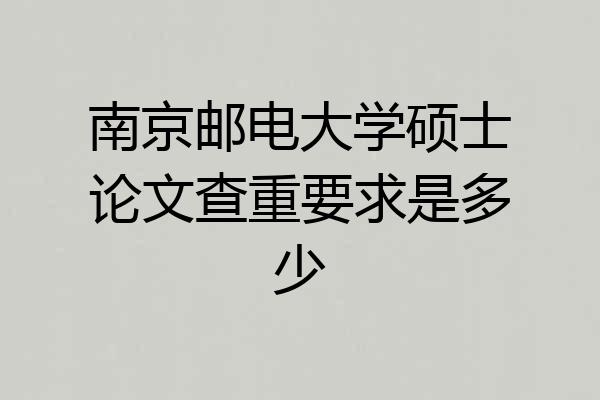 南京邮电大学硕士论文查重要求是多少