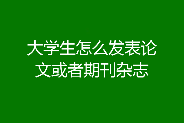 大学生怎么发表论文或者期刊杂志