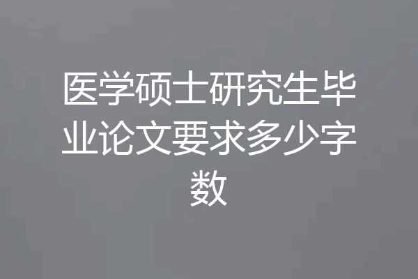 医学硕士研究生毕业论文要求多少字数