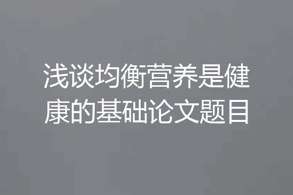 浅谈均衡营养是健康的基础论文题目