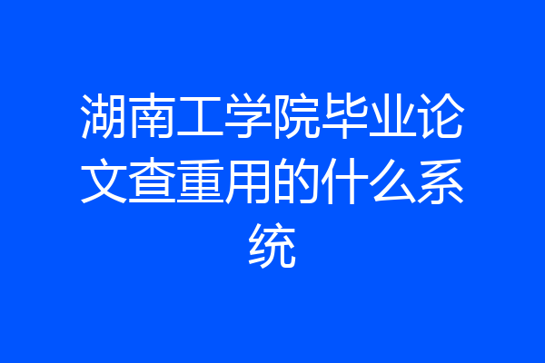 湖南工学院毕业论文查重用的什么系统