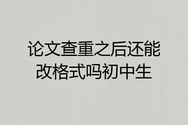 论文查重之后还能改格式吗初中生