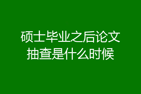 硕士毕业之后论文抽查是什么时候