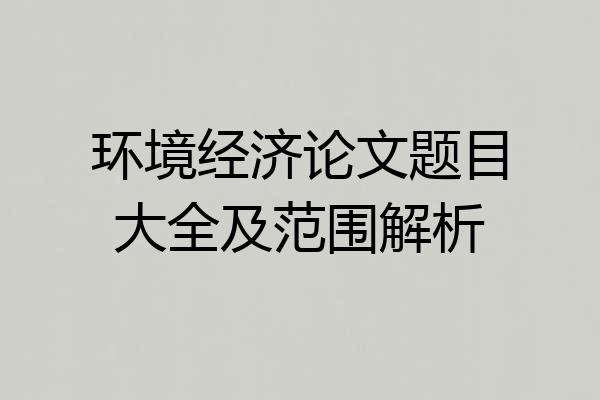 环境经济论文题目大全及范围解析