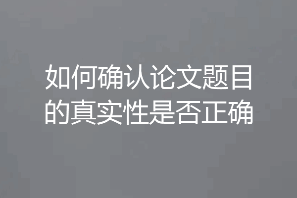 如何确认论文题目的真实性是否正确