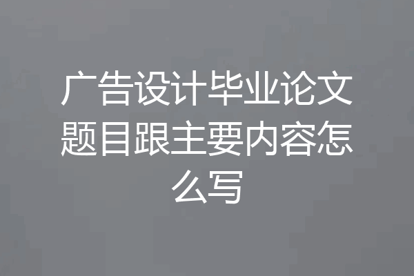 广告设计毕业论文题目跟主要内容怎么写