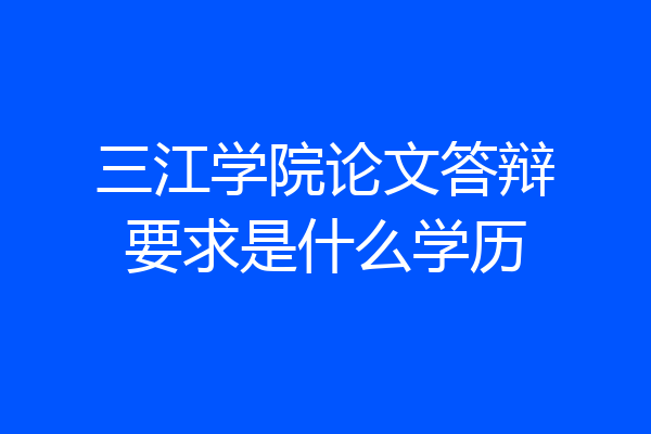 三江学院论文答辩要求是什么学历