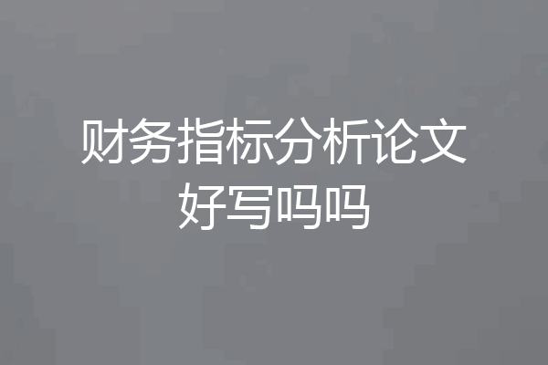 财务指标分析论文好写吗吗