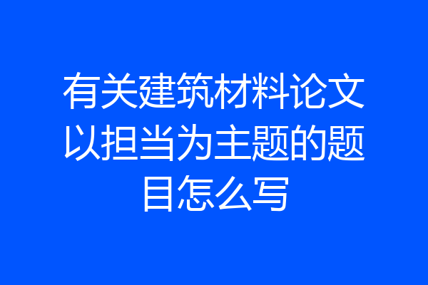 有关建筑材料论文以担当为主题的题目怎么写